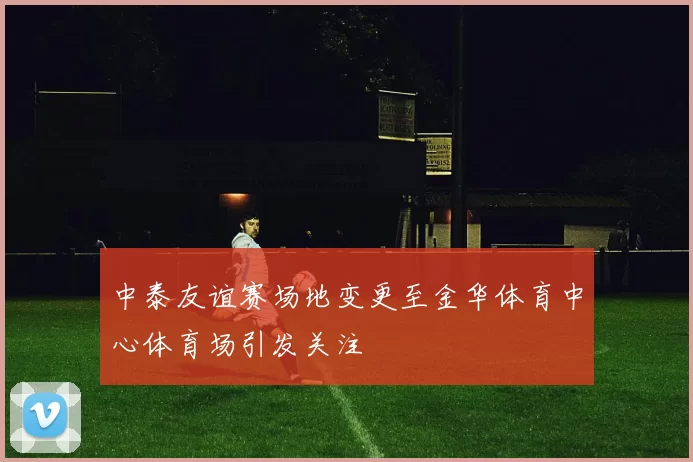 中泰友谊赛场地变更至金华体育中心体育场引发关注