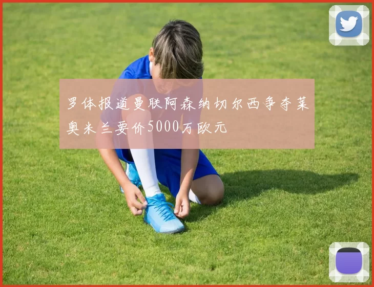 罗体报道曼联阿森纳切尔西争夺莱奥米兰要价5000万欧元