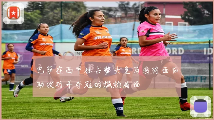 巴萨在西甲独占鳌头皇马或将面临助攻对手夺冠的尴尬局面