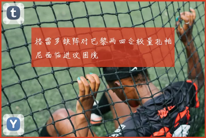 格雷罗缺阵对巴黎两回合较量孔帕尼面临进攻困境
