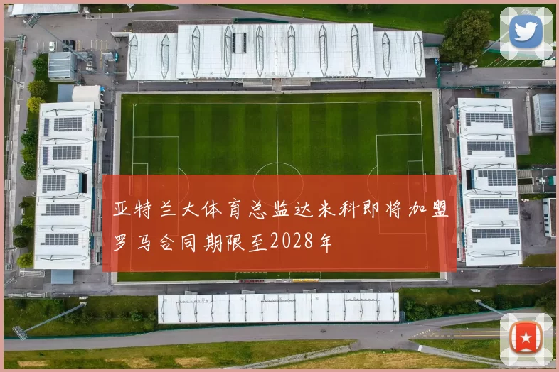 亚特兰大体育总监达米科即将加盟罗马合同期限至2028年
