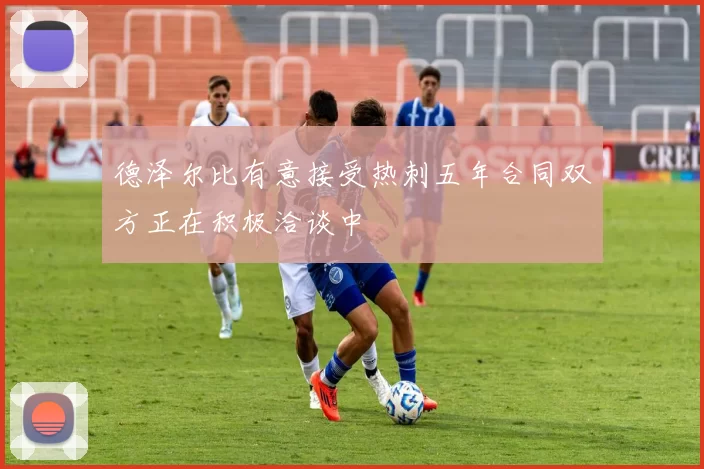 德泽尔比有意接受热刺五年合同双方正在积极洽谈中