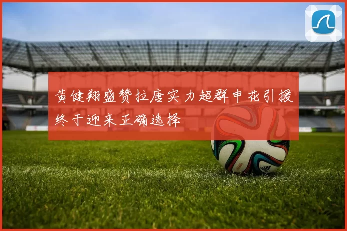 黄健翔盛赞拉唐实力超群申花引援终于迎来正确选择