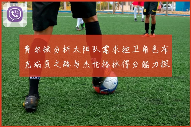 费尔顿分析太阳队需求控卫角色布克减负之路与杰伦格林得分能力探讨