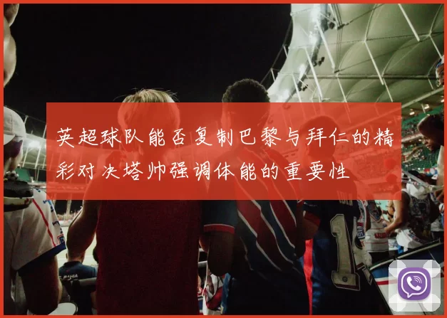 英超球队能否复制巴黎与拜仁的精彩对决塔帅强调体能的重要性