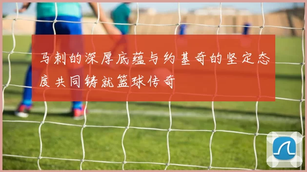 马刺的深厚底蕴与约基奇的坚定态度共同铸就篮球传奇